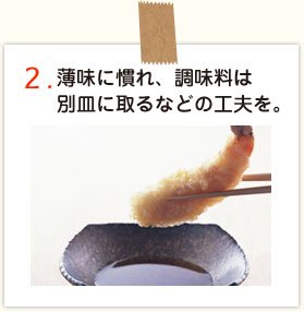 薄味に慣れ、調味料は別皿に取るなどの工夫を。